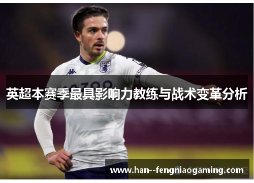 英超本赛季最具影响力教练与战术变革分析 英超本赛季最具影响力教练与战术变革分析
