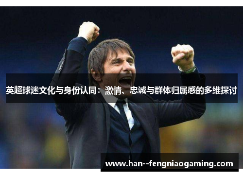 英超球迷文化与身份认同:激情、忠诚与群体归属感的多维探讨 英超球迷文化与身份认同:激情、忠诚与群体归属感的多维探讨