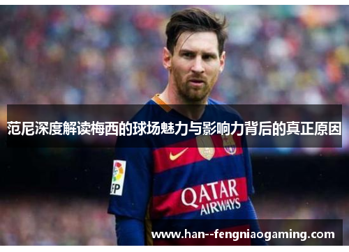 范尼深度解读梅西的球场魅力与影响力背后的真正原因