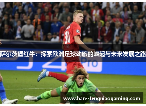 萨尔茨堡红牛：探索欧洲足球劲旅的崛起与未来发展之路