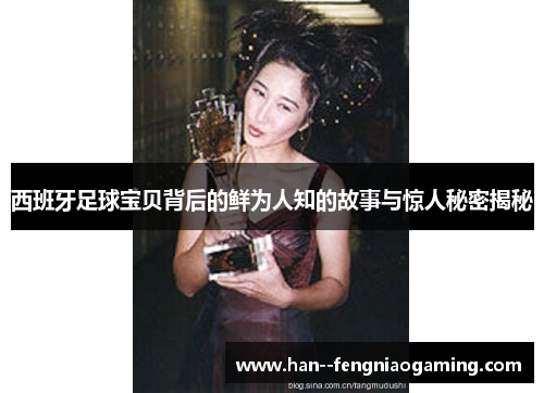 西班牙足球宝贝背后的鲜为人知的故事与惊人秘密揭秘