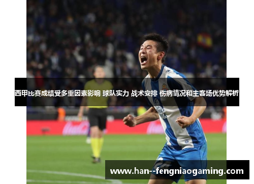 西甲比赛成绩受多重因素影响 球队实力 战术安排 伤病情况和主客场优势解析
