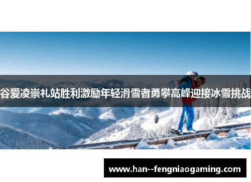 谷爱凌崇礼站胜利激励年轻滑雪者勇攀高峰迎接冰雪挑战