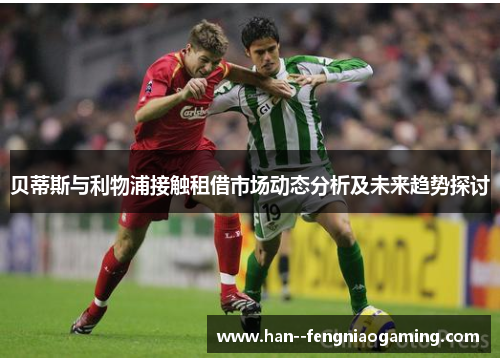 贝蒂斯与利物浦接触租借市场动态分析及未来趋势探讨
