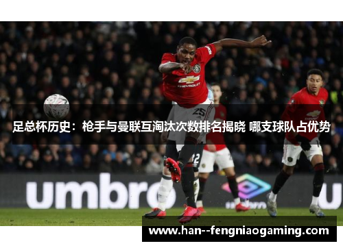 足总杯历史：枪手与曼联互淘汰次数排名揭晓 哪支球队占优势