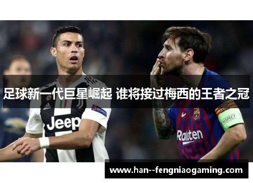 足球新一代巨星崛起 谁将接过梅西的王者之冠
