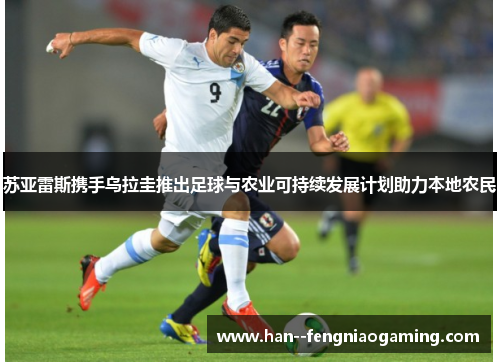 苏亚雷斯携手乌拉圭推出足球与农业可持续发展计划助力本地农民