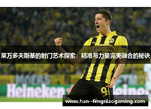 莱万多夫斯基的射门艺术探索：精准与力量完美融合的秘诀
