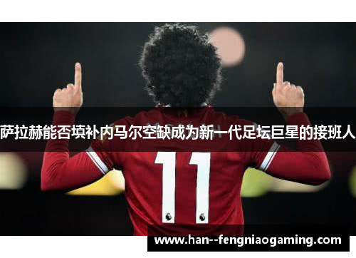 萨拉赫能否填补内马尔空缺成为新一代足坛巨星的接班人