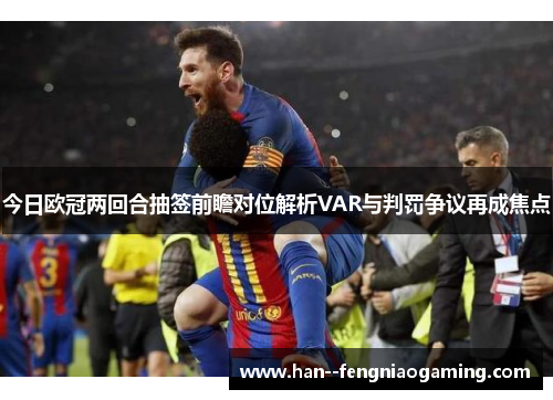 今日欧冠两回合抽签前瞻对位解析VAR与判罚争议再成焦点 今日欧冠两回合抽签前瞻对位解析VAR与判罚争议再成焦点