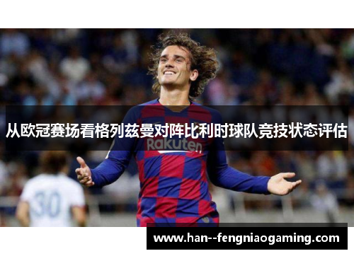 从欧冠赛场看格列兹曼对阵比利时球队竞技状态评估