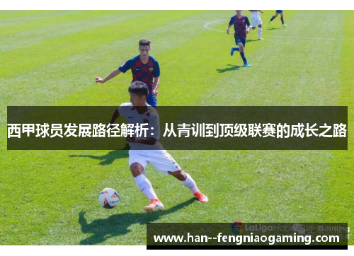 西甲球员发展路径解析:从青训到顶级联赛的成长之路 西甲球员发展路径解析:从青训到顶级联赛的成长之路