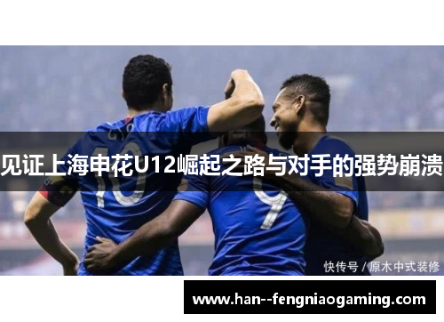 见证上海申花U12崛起之路与对手的强势崩溃