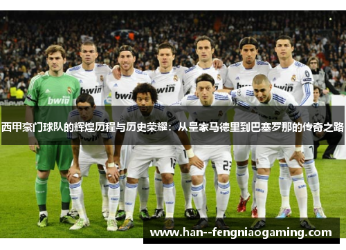 西甲豪门球队的辉煌历程与历史荣耀：从皇家马德里到巴塞罗那的传奇之路