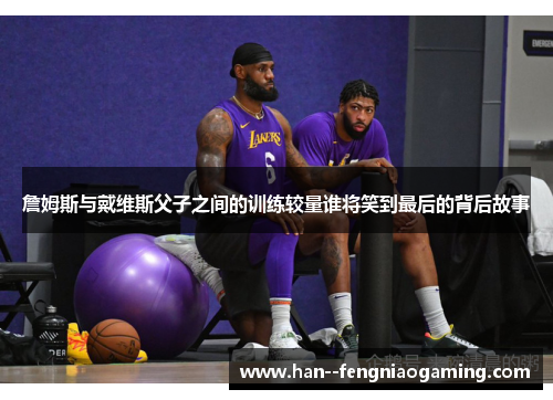 詹姆斯与戴维斯父子之间的训练较量谁将笑到最后的背后故事