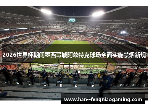 2026世界杯期间墨西哥城阿兹特克球场全面实施禁烟新规