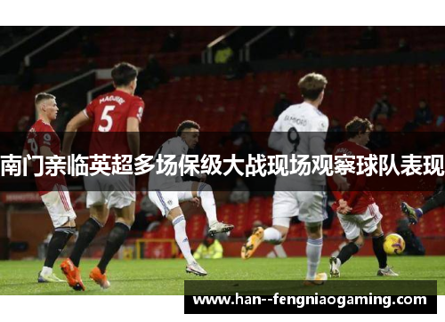 南门亲临英超多场保级大战现场观察球队表现