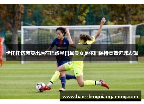 卡托托伤愈复出后在巴黎圣日耳曼女足依旧保持高效进球表现