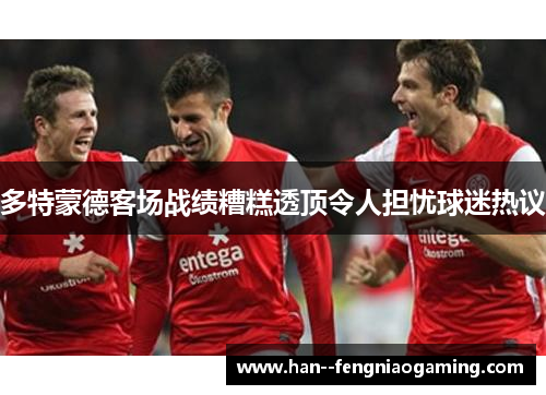 多特蒙德客场战绩糟糕透顶令人担忧球迷热议