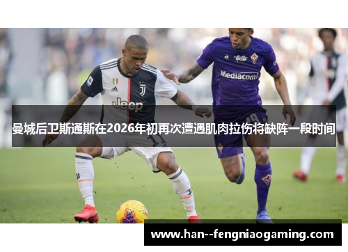 曼城后卫斯通斯在2026年初再次遭遇肌肉拉伤将缺阵一段时间