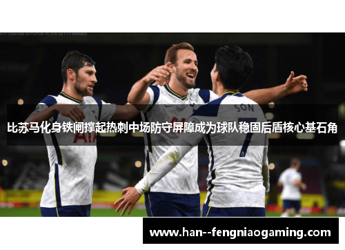 比苏马化身铁闸撑起热刺中场防守屏障成为球队稳固后盾核心基石角