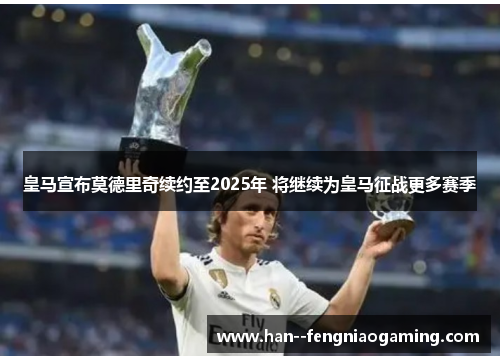 皇马宣布莫德里奇续约至2025年 将继续为皇马征战更多赛季
