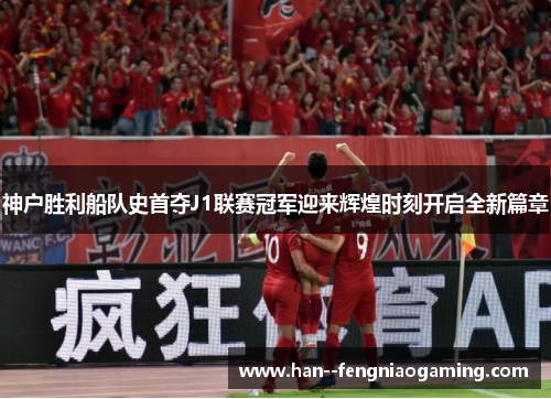 神户胜利船队史首夺J1联赛冠军迎来辉煌时刻开启全新篇章