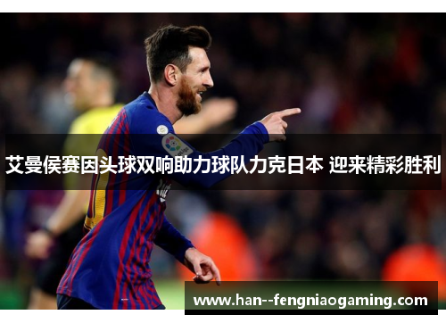 艾曼侯赛因头球双响助力球队力克日本 迎来精彩胜利 艾曼侯赛因头球双响助力球队力克日本 迎来精彩胜利