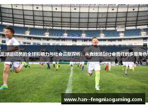 足球运动员的全球影响力与社会贡献探析：从竞技场到社会责任的多重角色