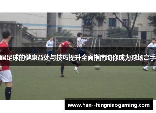 踢足球的健康益处与技巧提升全面指南助你成为球场高手 踢足球的健康益处与技巧提升全面指南助你成为球场高手