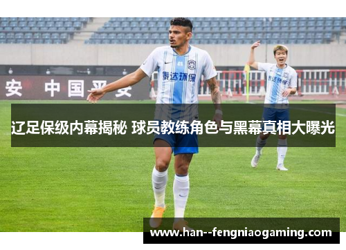 辽足保级内幕揭秘 球员教练角色与黑幕真相大曝光 辽足保级内幕揭秘 球员教练角色与黑幕真相大曝光