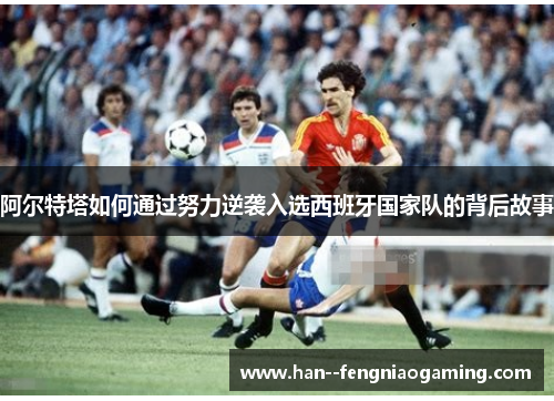 阿尔特塔如何通过努力逆袭入选西班牙国家队的背后故事