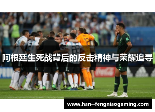 阿根廷生死战背后的反击精神与荣耀追寻
