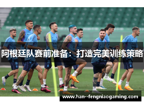 阿根廷队赛前准备：打造完美训练策略