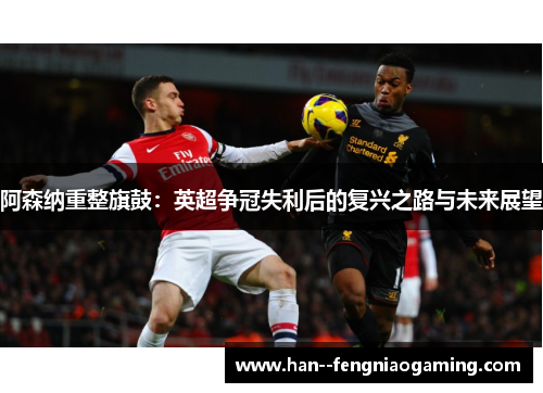 阿森纳重整旗鼓：英超争冠失利后的复兴之路与未来展望