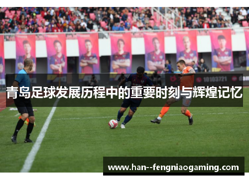 青岛足球发展历程中的重要时刻与辉煌记忆