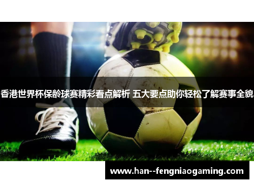 香港世界杯保龄球赛精彩看点解析 五大要点助你轻松了解赛事全貌