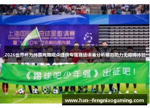 2026世界杯为持票残障观众提供专属赛场语音分析服务助力无障碍体验