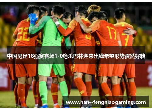 中国男足18强赛客场1-0绝杀巴林迎来出线希望形势骤然好转