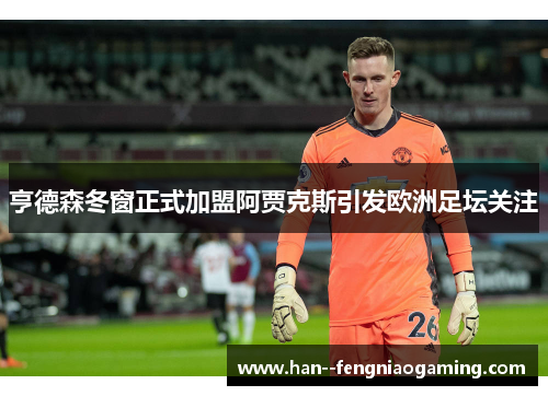 亨德森冬窗正式加盟阿贾克斯引发欧洲足坛关注