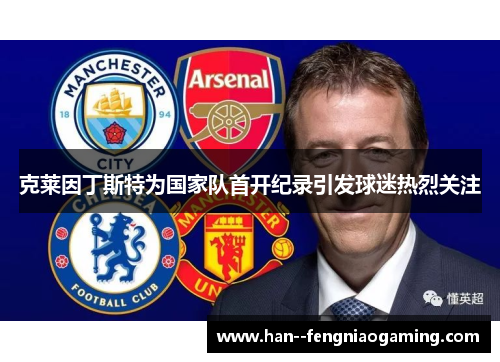 克莱因丁斯特为国家队首开纪录引发球迷热烈关注