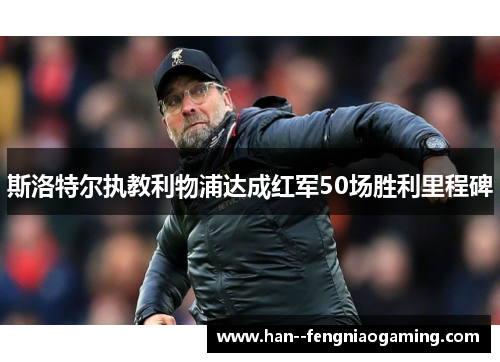 斯洛特尔执教利物浦达成红军50场胜利里程碑 斯洛特尔执教利物浦达成红军50场胜利里程碑