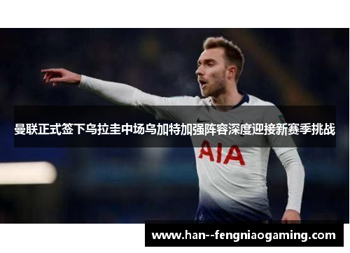 曼联正式签下乌拉圭中场乌加特加强阵容深度迎接新赛季挑战 曼联正式签下乌拉圭中场乌加特加强阵容深度迎接新赛季挑战