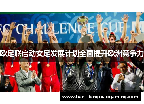 欧足联启动女足发展计划全面提升欧洲竞争力 欧足联启动女足发展计划全面提升欧洲竞争力