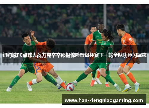 纽约城FC点球大战力克辛辛那提惊险晋级杯赛下一轮全队功臣闪耀夜