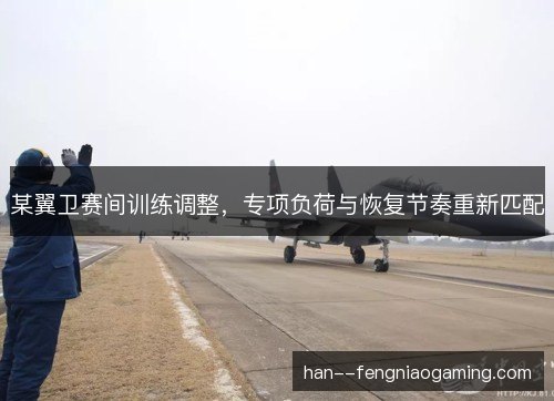 某翼卫赛间训练调整,专项负荷与恢复节奏重新匹配 某翼卫赛间训练调整,专项负荷与恢复节奏重新匹配